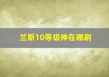 兰斯10等级神在哪刷