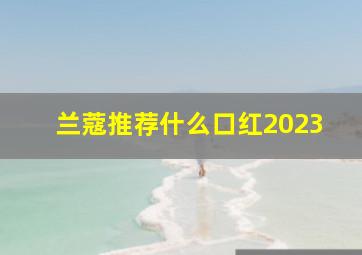 兰蔻推荐什么口红2023