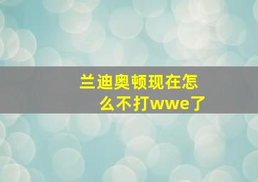 兰迪奥顿现在怎么不打wwe了