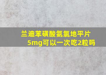 兰迪苯磺酸氨氯地平片5mg可以一次吃2粒吗