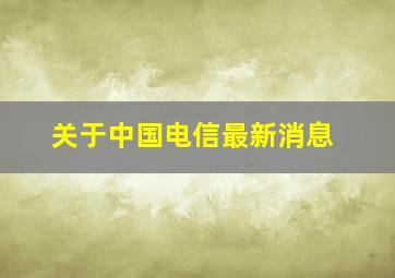 关于中国电信最新消息