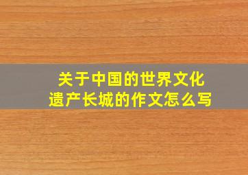 关于中国的世界文化遗产长城的作文怎么写