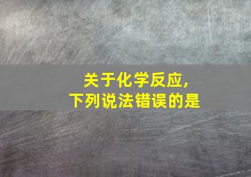 关于化学反应,下列说法错误的是