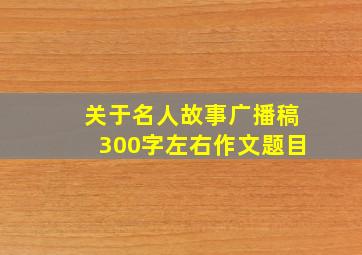 关于名人故事广播稿300字左右作文题目