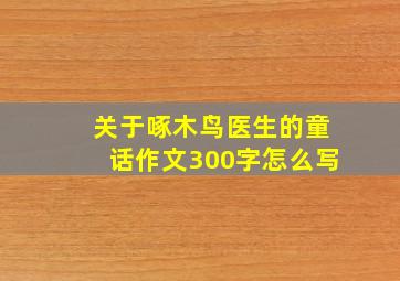 关于啄木鸟医生的童话作文300字怎么写