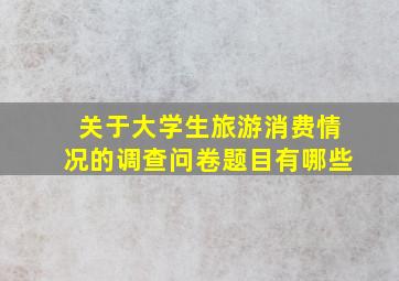 关于大学生旅游消费情况的调查问卷题目有哪些