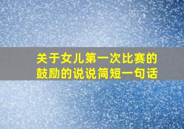 关于女儿第一次比赛的鼓励的说说简短一句话