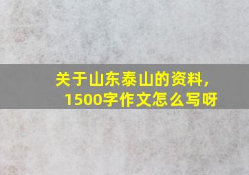 关于山东泰山的资料,1500字作文怎么写呀