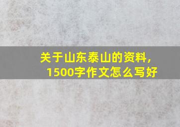 关于山东泰山的资料,1500字作文怎么写好