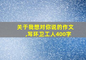 关于我想对你说的作文,写环卫工人400字