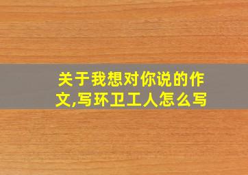 关于我想对你说的作文,写环卫工人怎么写