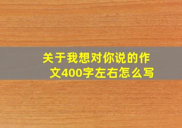 关于我想对你说的作文400字左右怎么写