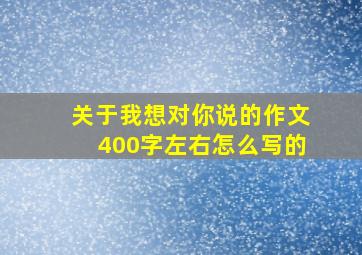 关于我想对你说的作文400字左右怎么写的