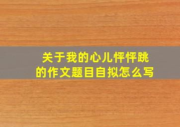 关于我的心儿怦怦跳的作文题目自拟怎么写