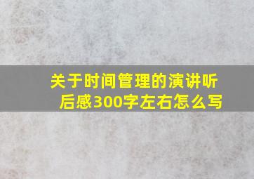 关于时间管理的演讲听后感300字左右怎么写