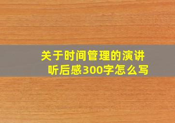 关于时间管理的演讲听后感300字怎么写