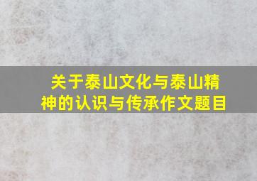 关于泰山文化与泰山精神的认识与传承作文题目