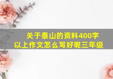 关于泰山的资料400字以上作文怎么写好呢三年级