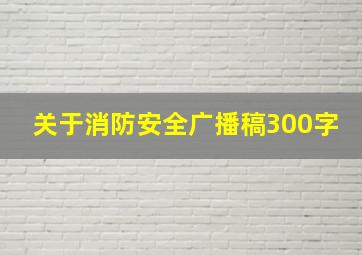 关于消防安全广播稿300字