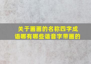 关于画画的名称四字成语哪有哪些谐音字带画的