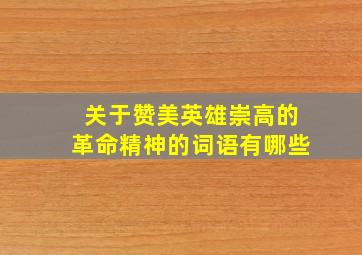 关于赞美英雄崇高的革命精神的词语有哪些