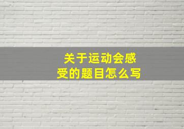 关于运动会感受的题目怎么写