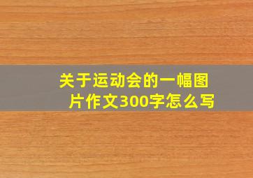 关于运动会的一幅图片作文300字怎么写