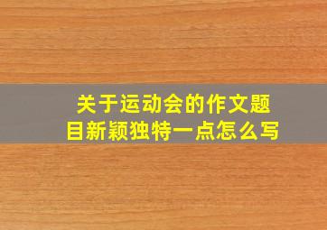 关于运动会的作文题目新颖独特一点怎么写