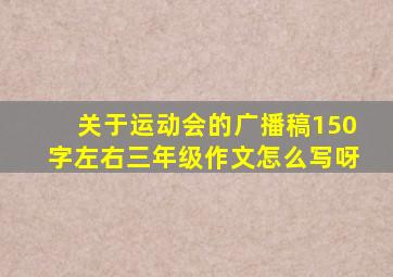 关于运动会的广播稿150字左右三年级作文怎么写呀