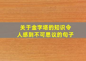 关于金字塔的知识令人感到不可思议的句子