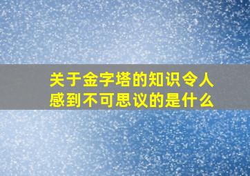 关于金字塔的知识令人感到不可思议的是什么