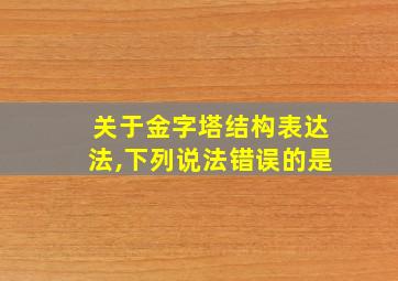 关于金字塔结构表达法,下列说法错误的是