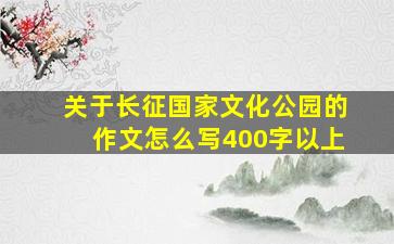 关于长征国家文化公园的作文怎么写400字以上