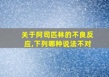 关于阿司匹林的不良反应,下列哪种说法不对