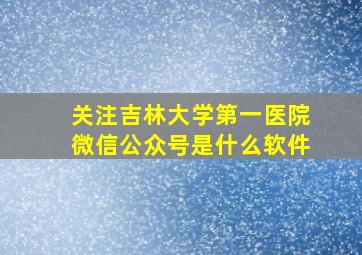 关注吉林大学第一医院微信公众号是什么软件