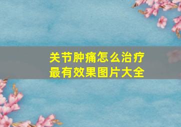 关节肿痛怎么治疗最有效果图片大全