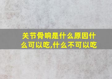 关节骨响是什么原因什么可以吃,什么不可以吃