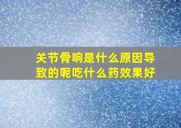 关节骨响是什么原因导致的呢吃什么药效果好