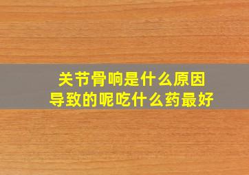 关节骨响是什么原因导致的呢吃什么药最好