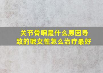 关节骨响是什么原因导致的呢女性怎么治疗最好