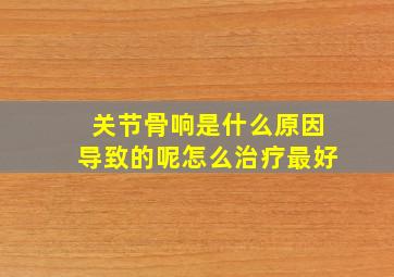 关节骨响是什么原因导致的呢怎么治疗最好