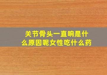 关节骨头一直响是什么原因呢女性吃什么药