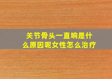 关节骨头一直响是什么原因呢女性怎么治疗