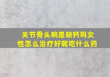 关节骨头响是缺钙吗女性怎么治疗好呢吃什么药