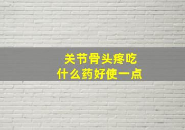 关节骨头疼吃什么药好使一点