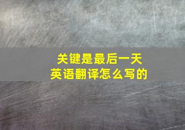 关键是最后一天英语翻译怎么写的