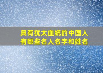 具有犹太血统的中国人有哪些名人名字和姓名