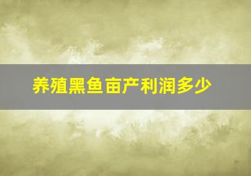 养殖黑鱼亩产利润多少