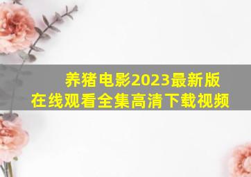 养猪电影2023最新版在线观看全集高清下载视频