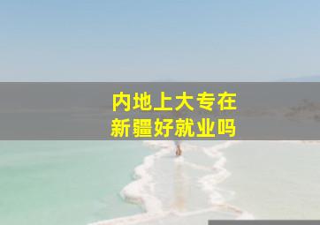 内地上大专在新疆好就业吗